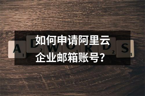 如何申请阿里云企业邮箱账号？