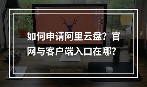 如何申请阿里云盘？官网与客户端入口在哪？