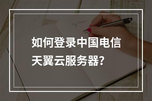 如何登录中国电信天翼云服务器？