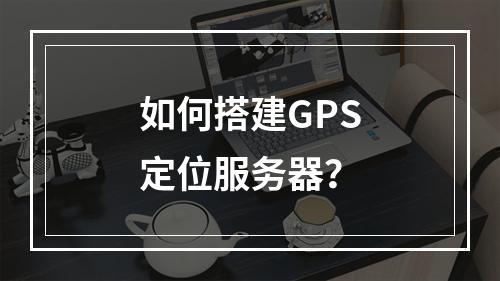 如何搭建GPS定位服务器?