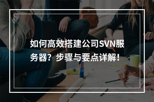 如何高效搭建公司SVN服务器?步骤与要点详解!