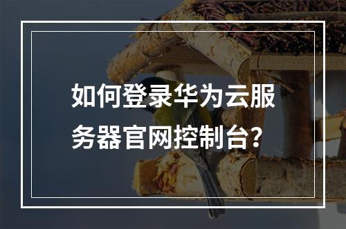 如何登录华为云服务器官网控制台？