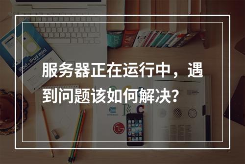 服务器正在运行中,遇到问题该如何解决?