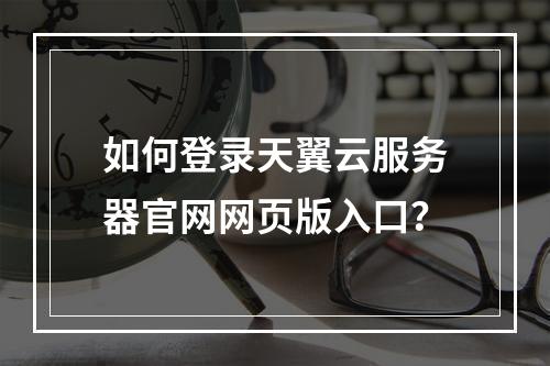 如何登录天翼云服务器官网网页版入口？