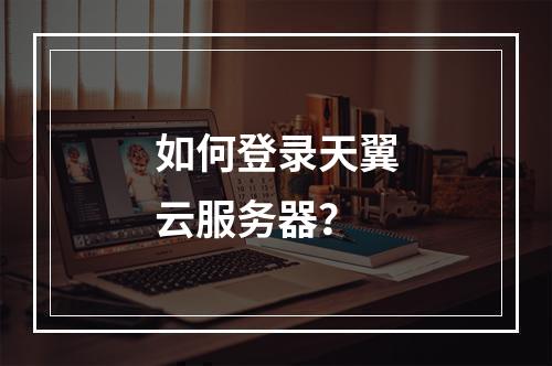 如何登录天翼云服务器？
