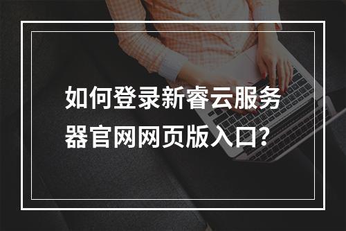 如何登录新睿云服务器官网网页版入口？