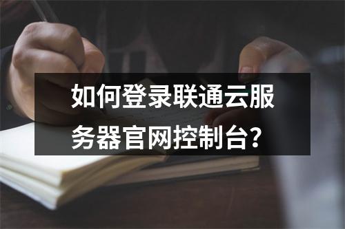 如何登录联通云服务器官网控制台？