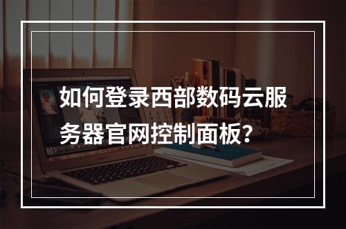 如何登录西部数码云服务器官网控制面板？