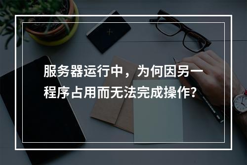 服务器运行中,为何因另一程序占用而无法完成操作?