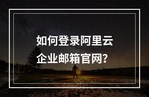 如何登录阿里云企业邮箱官网？