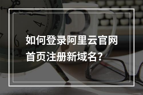 如何登录阿里云官网首页注册新域名？