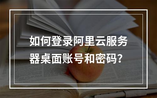 如何登录阿里云服务器桌面账号和密码？