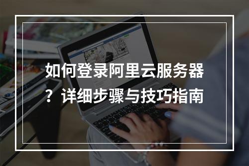 如何登录阿里云服务器？详细步骤与技巧指南