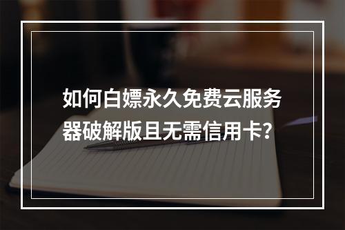 如何白嫖永久免费云服务器破解版且无需信用卡？