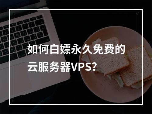 如何白嫖永久免费的云服务器VPS？
