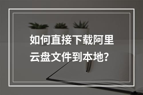 如何直接下载阿里云盘文件到本地？