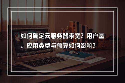 如何确定云服务器带宽？用户量、应用类型与预算如何影响？