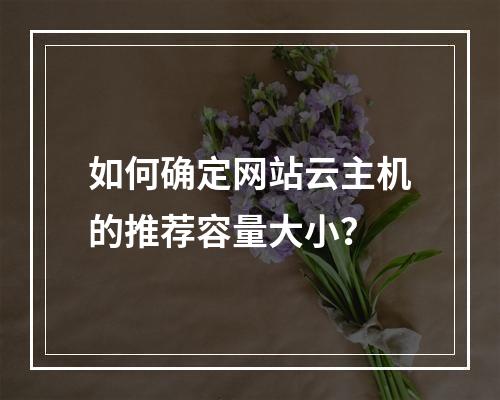 如何确定网站云主机的推荐容量大小？