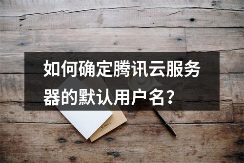 如何确定腾讯云服务器的默认用户名？