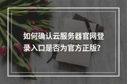 如何确认云服务器官网登录入口是否为官方正版？