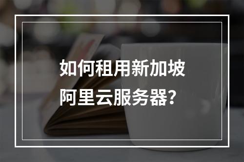 如何租用新加坡阿里云服务器？