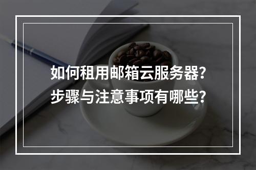 如何租用邮箱云服务器？步骤与注意事项有哪些？