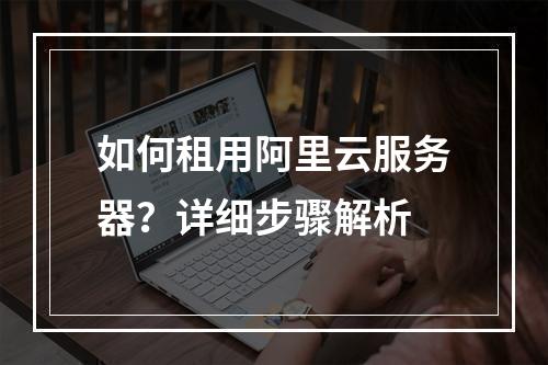 如何租用阿里云服务器？详细步骤解析