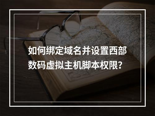 如何绑定域名并设置西部数码虚拟主机脚本权限？