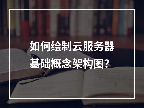 如何绘制云服务器基础概念架构图？