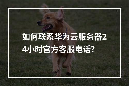 如何联系华为云服务器24小时官方客服电话？