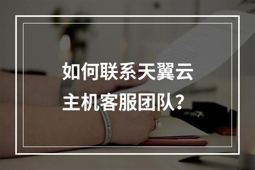如何联系天翼云主机客服团队？