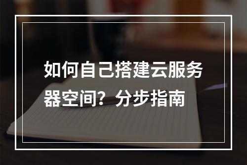 如何自己搭建云服务器空间？分步指南