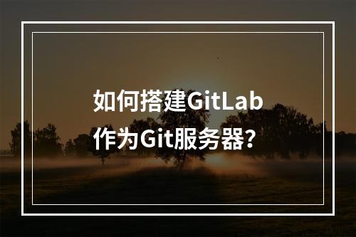 如何搭建GitLab作为Git服务器?