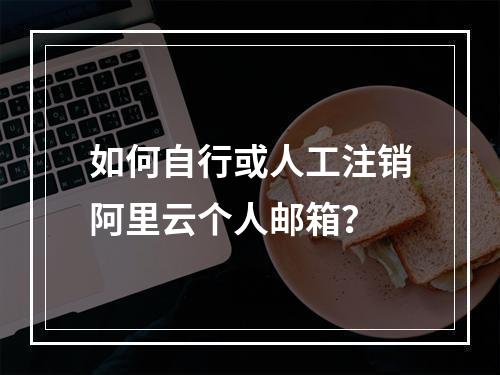 如何自行或人工注销阿里云个人邮箱？