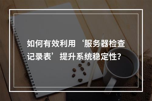 如何有效利用‘服务器检查记录表’提升系统稳定性?