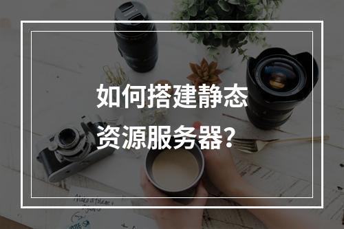如何搭建静态资源服务器?