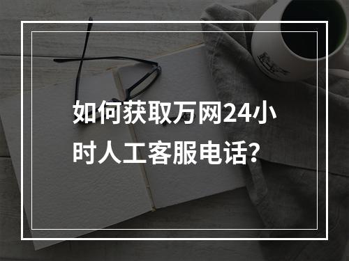 如何获取万网24小时人工客服电话？
