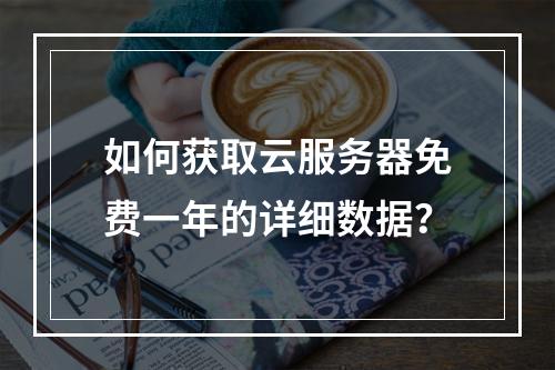 如何获取云服务器免费一年的详细数据？