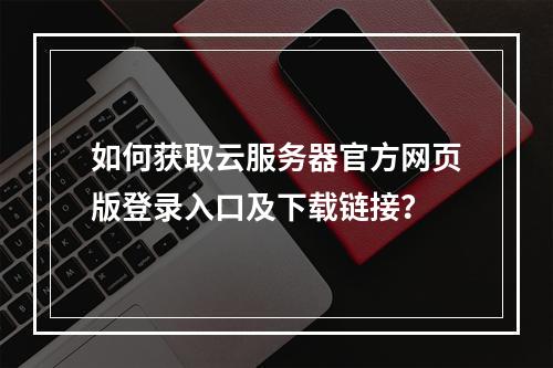 如何获取云服务器官方网页版登录入口及下载链接？
