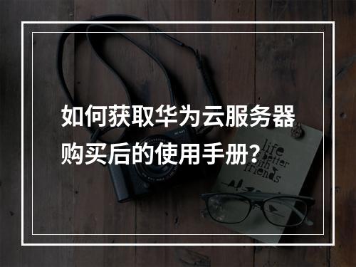 如何获取华为云服务器购买后的使用手册？