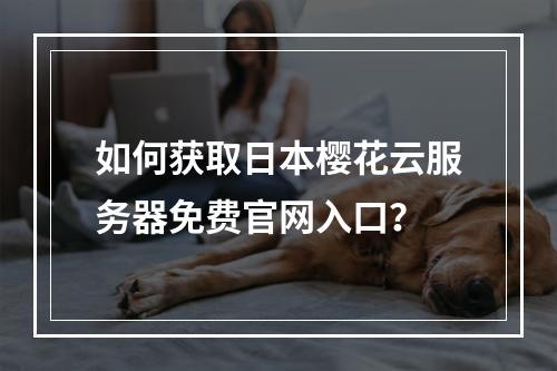 如何获取日本樱花云服务器免费官网入口？