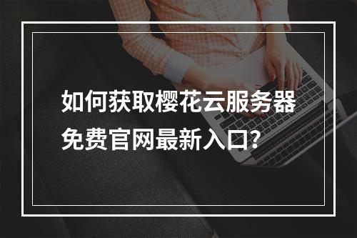 如何获取樱花云服务器免费官网最新入口？