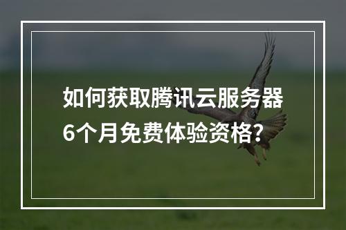 如何获取腾讯云服务器6个月免费体验资格？