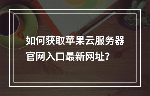 如何获取苹果云服务器官网入口最新网址？
