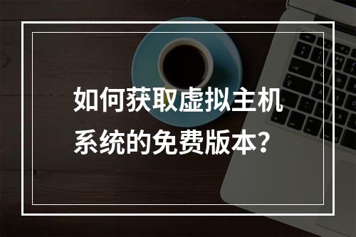 如何获取虚拟主机系统的免费版本？
