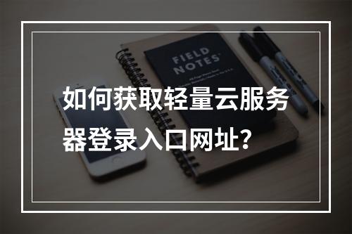 如何获取轻量云服务器登录入口网址？