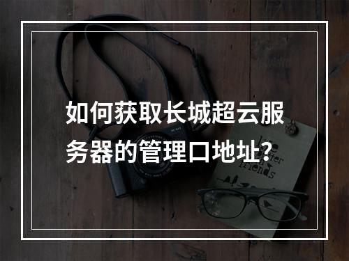 如何获取长城超云服务器的管理口地址？