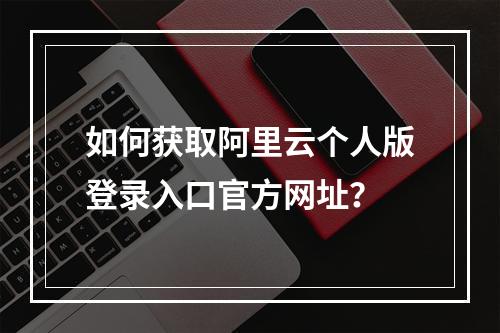 如何获取阿里云个人版登录入口官方网址？