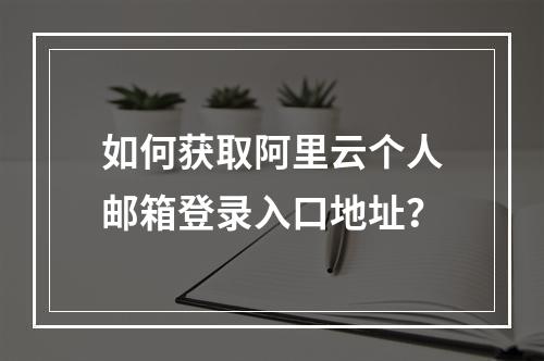 如何获取阿里云个人邮箱登录入口地址？