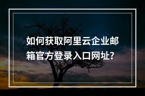如何获取阿里云企业邮箱官方登录入口网址？